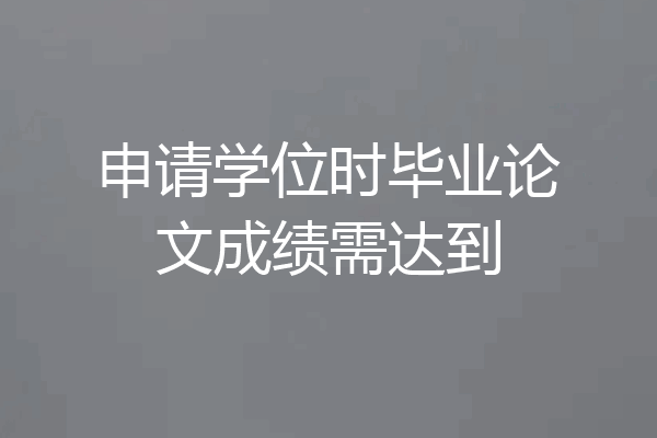申请学位时毕业论文成绩需达到