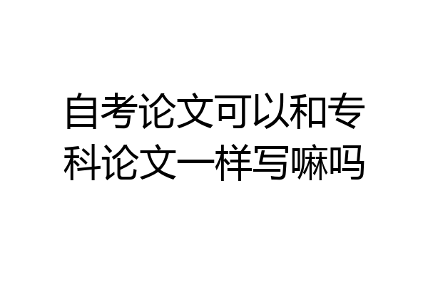 自考论文可以和专科论文一样写嘛吗