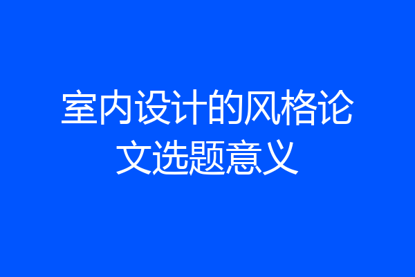 室内设计的风格论文选题意义
