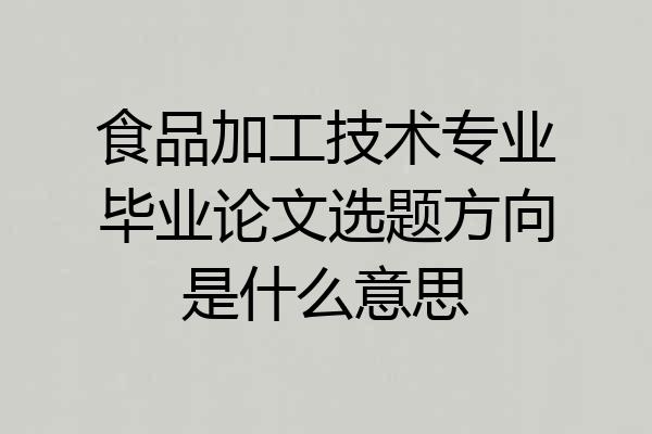 食品加工技术专业毕业论文选题方向是什么意思