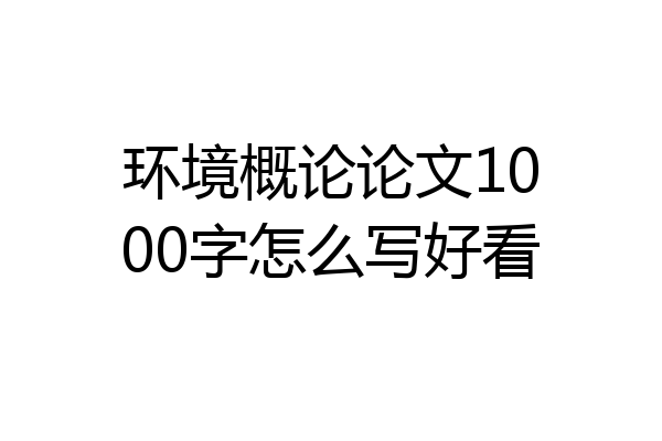 环境概论论文1000字怎么写好看