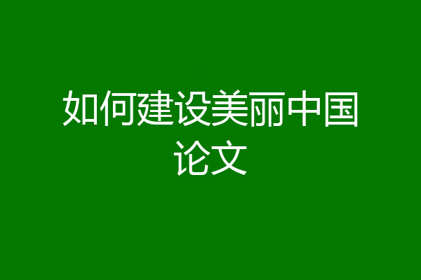 如何建设美丽中国论文