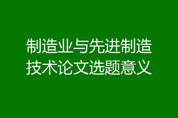 制造业与先进制造技术论文选题意义