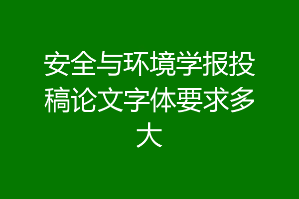 安全与环境学报投稿论文字体要求多大
