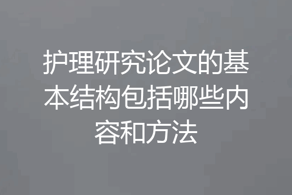 护理研究论文的基本结构包括哪些内容和方法