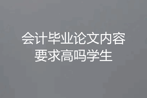 会计毕业论文内容要求高吗学生