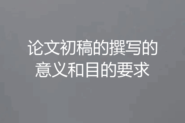 论文初稿的撰写的意义和目的要求