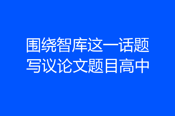 围绕智库这一话题写议论文题目高中