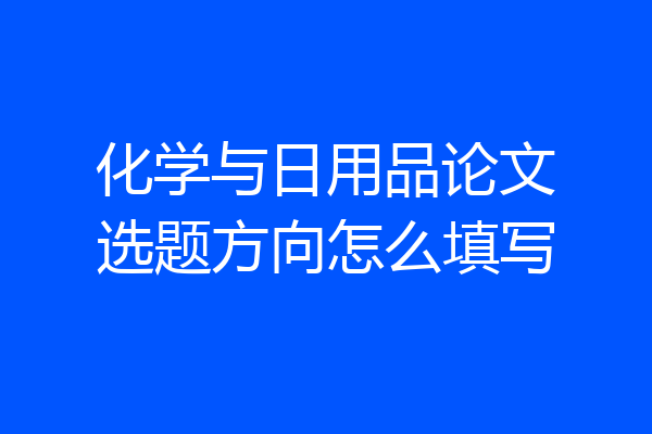 化学与日用品论文选题方向怎么填写