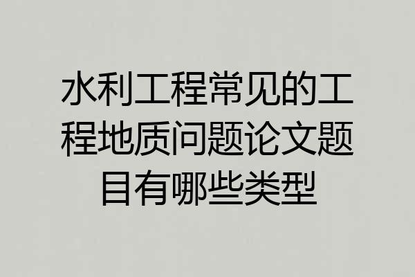 水利工程常见的工程地质问题论文题目有哪些类型