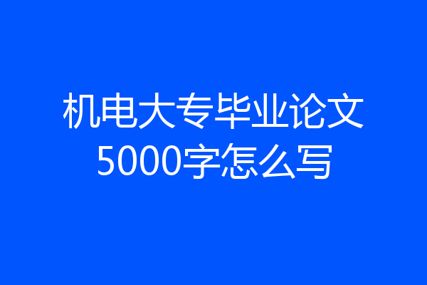 机电大专毕业论文5000字怎么写