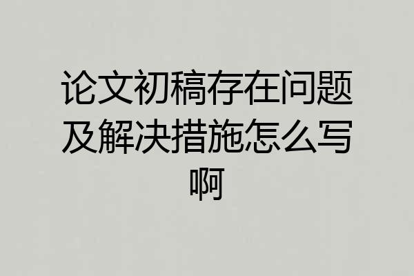 论文初稿存在问题及解决措施怎么写啊