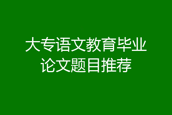 大专语文教育毕业论文题目推荐