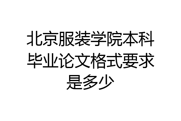 北京服装学院本科毕业论文格式要求是多少