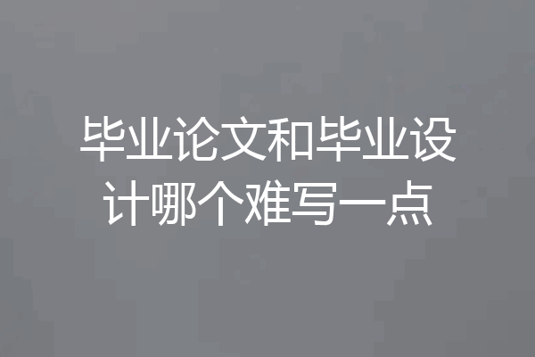 毕业论文和毕业设计哪个难写一点