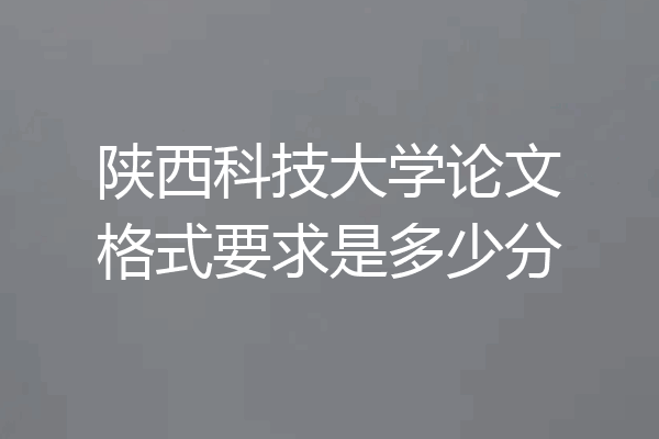 陕西科技大学论文格式要求是多少分