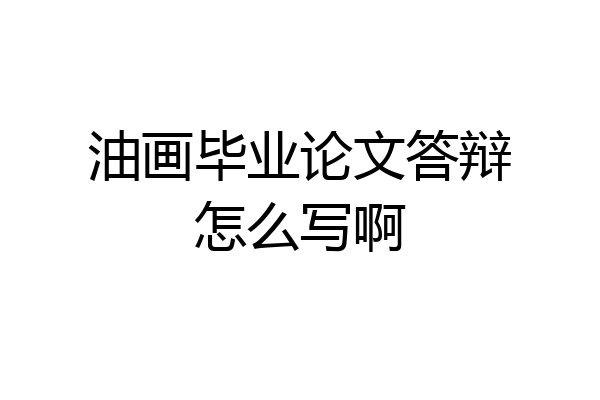 油画毕业论文答辩怎么写啊