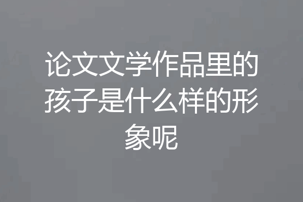 论文文学作品里的孩子是什么样的形象呢