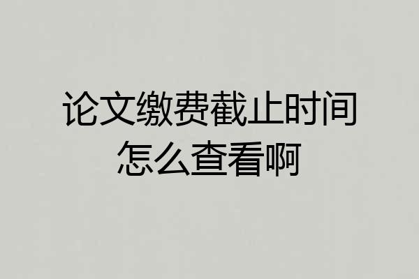 论文缴费截止时间怎么查看啊