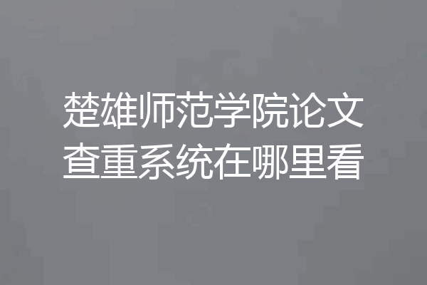 楚雄师范学院论文查重系统在哪里看
