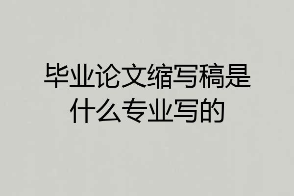 毕业论文缩写稿是什么专业写的
