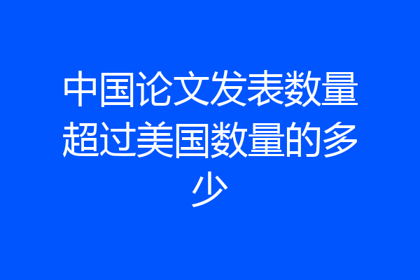 中国论文发表数量超过美国数量的多少