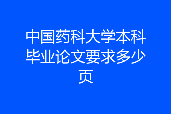 中国药科大学本科毕业论文要求多少页