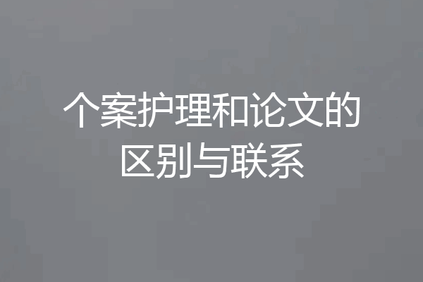 个案护理和论文的区别与联系