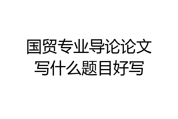 国贸专业导论论文写什么题目好写