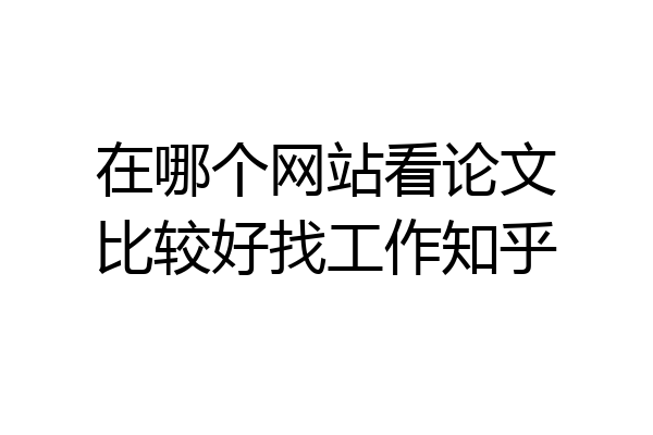 在哪个网站看论文比较好找工作知乎