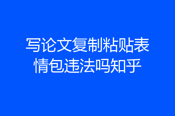 写论文复制粘贴表情包违法吗知乎