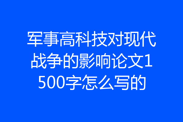 军事高科技对现代战争的影响论文1500字怎么写的