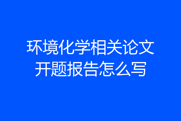 环境化学相关论文开题报告怎么写