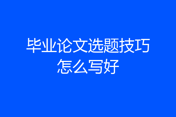 毕业论文选题技巧怎么写好