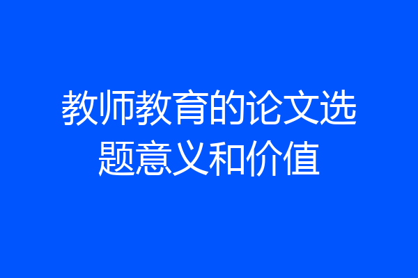 教师教育的论文选题意义和价值