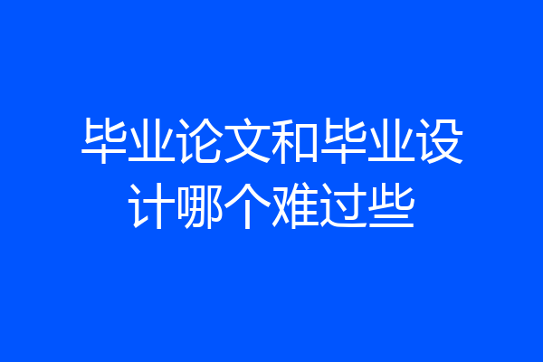 毕业论文和毕业设计哪个难过些