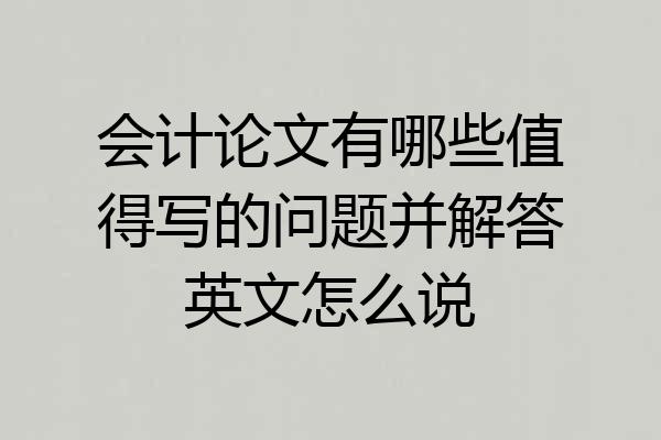 会计论文有哪些值得写的问题并解答英文怎么说