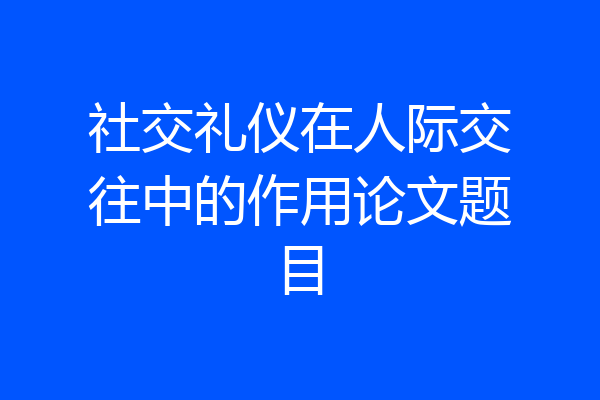 社交礼仪在人际交往中的作用论文题目