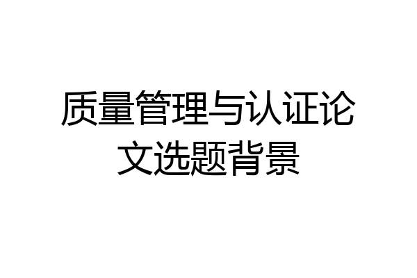 质量管理与认证论文选题背景