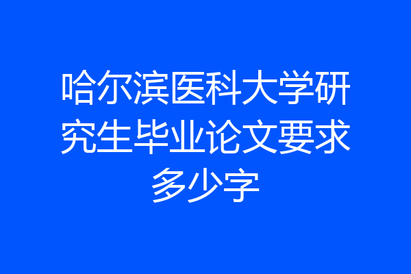 哈尔滨医科大学研究生毕业论文要求多少字