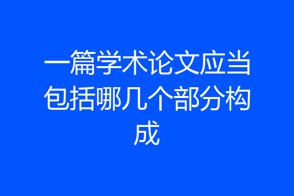 一篇学术论文应当包括哪几个部分构成