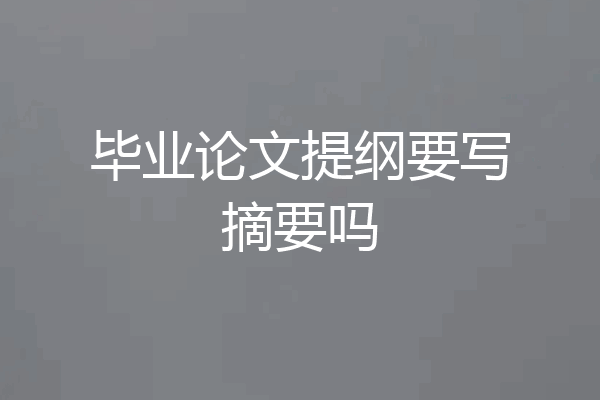 毕业论文提纲要写摘要吗
