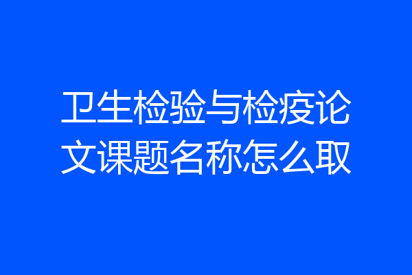 卫生检验与检疫论文课题名称怎么取