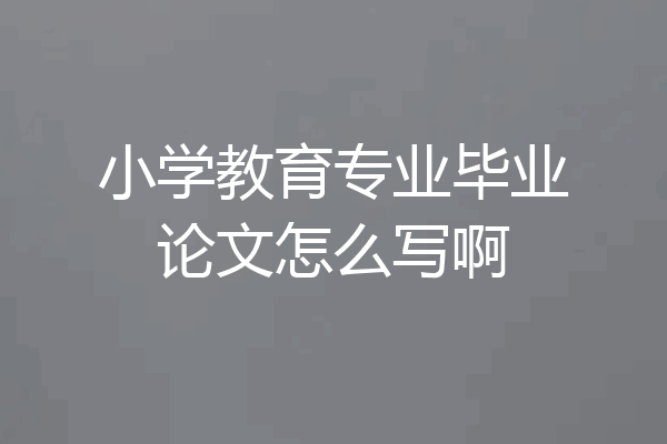 小学教育专业毕业论文怎么写啊
