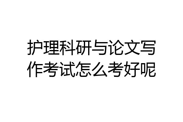 护理科研与论文写作考试怎么考好呢