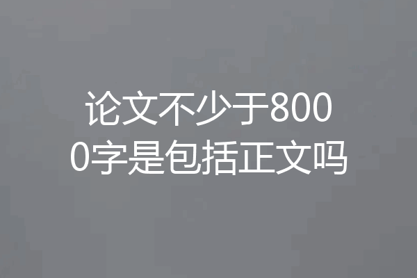 论文不少于8000字是包括正文吗