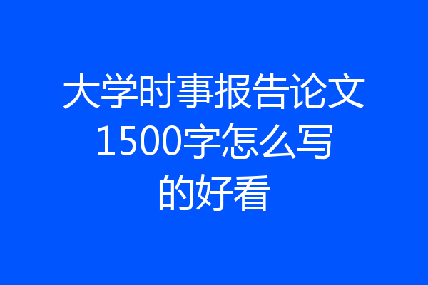 大学时事报告论文1500字怎么写的好看
