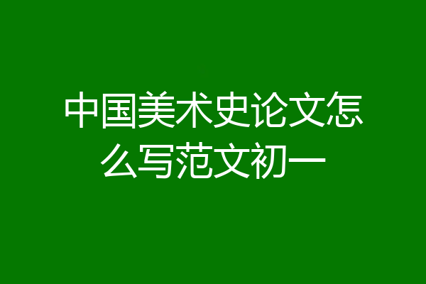 中国美术史论文怎么写范文初一