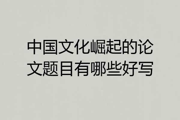 中国文化崛起的论文题目有哪些好写