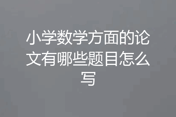 小学数学方面的论文有哪些题目怎么写